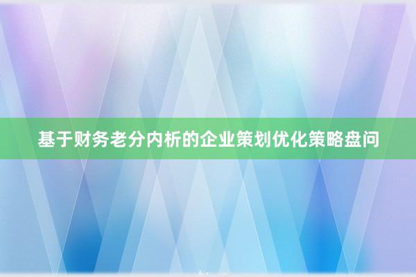 基于财务老分内析的企业策划优化策略盘问
