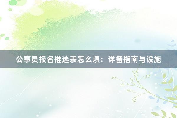 公事员报名推选表怎么填：详备指南与设施