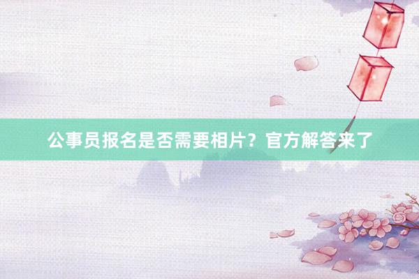 公事员报名是否需要相片？官方解答来了