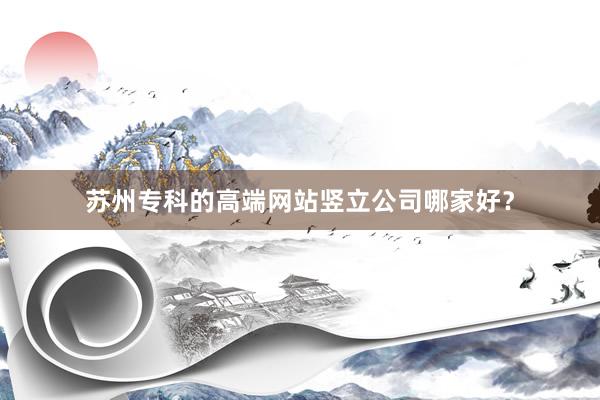 苏州专科的高端网站竖立公司哪家好？