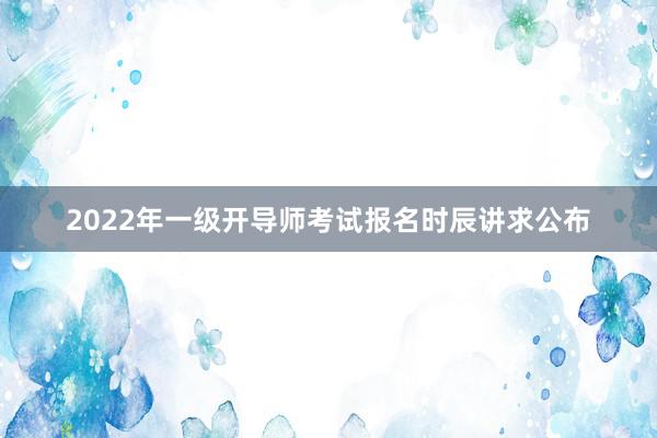 2022年一级开导师考试报名时辰讲求公布
