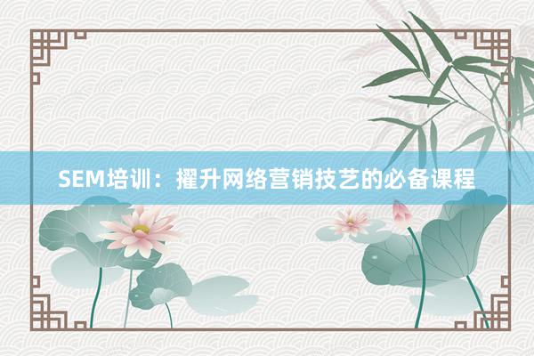 SEM培训：擢升网络营销技艺的必备课程