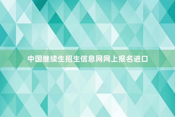 中国继续生招生信息网网上报名进口