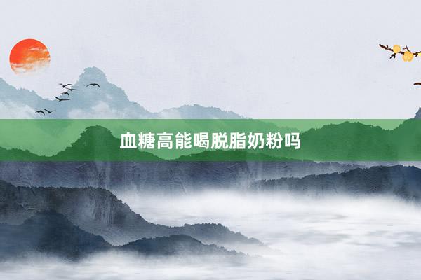 血糖高能喝脱脂奶粉吗