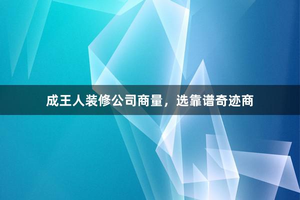 成王人装修公司商量，选靠谱奇迹商