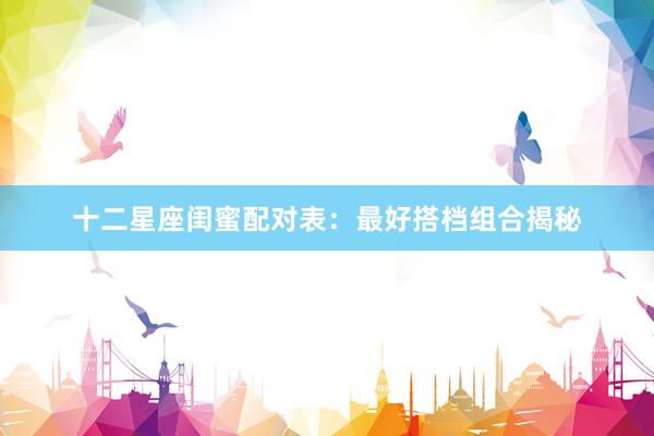十二星座闺蜜配对表：最好搭档组合揭秘