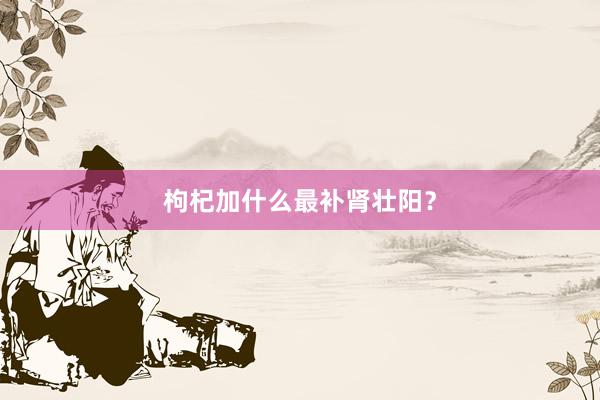 枸杞加什么最补肾壮阳？