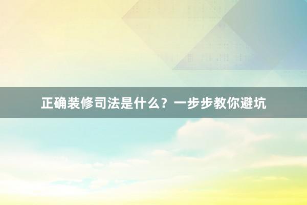 正确装修司法是什么？一步步教你避坑