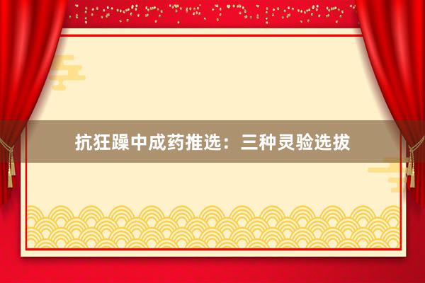 抗狂躁中成药推选：三种灵验选拔