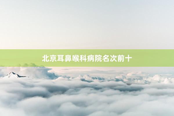 北京耳鼻喉科病院名次前十