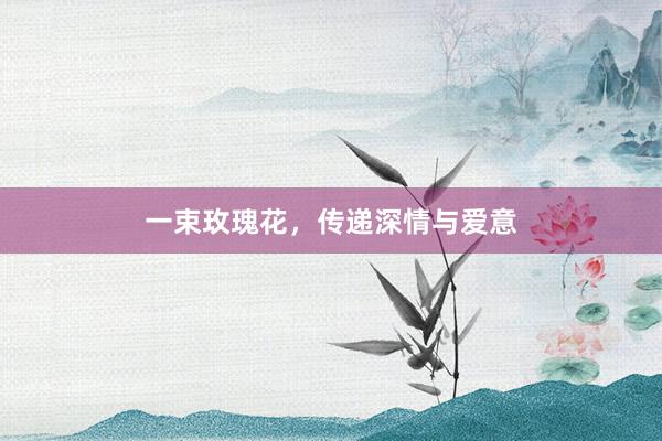 一束玫瑰花，传递深情与爱意