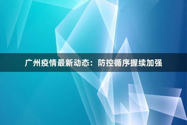 广州疫情最新动态：防控循序握续加强