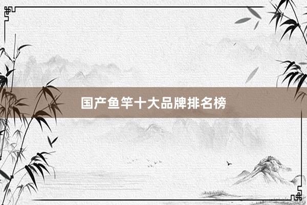 国产鱼竿十大品牌排名榜