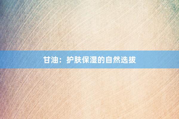 甘油：护肤保湿的自然选拔