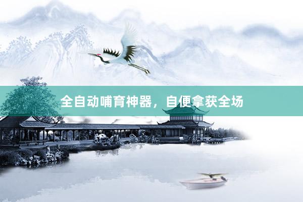 全自动哺育神器，自便拿获全场